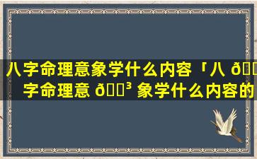 八字命理意象学什么内容「八 🌹 字命理意 🐳 象学什么内容的」